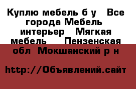 Куплю мебель б/у - Все города Мебель, интерьер » Мягкая мебель   . Пензенская обл.,Мокшанский р-н